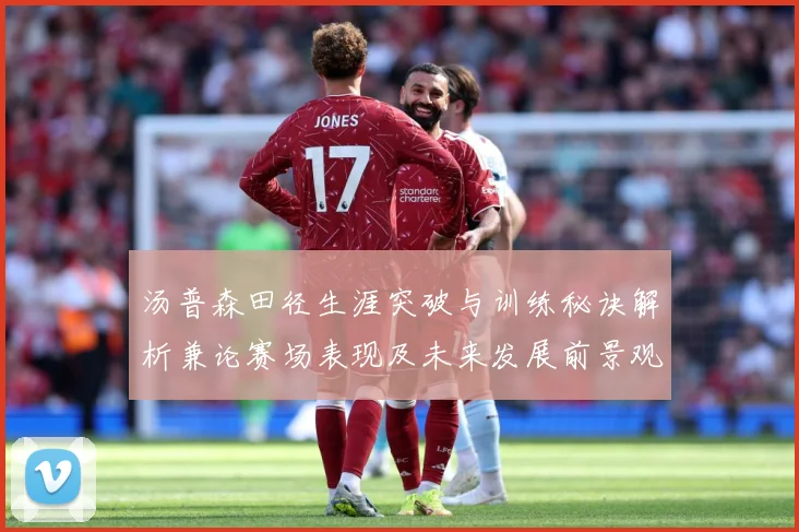 汤普森田径生涯突破与训练秘诀解析兼论赛场表现及未来发展前景观察