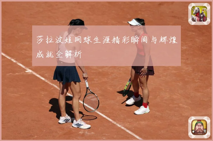 莎拉波娃网球生涯精彩瞬间与辉煌成就全解析
