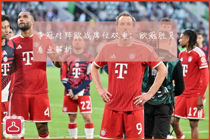 争冠对阵欧战席位双重：欧冠胜负看点解析