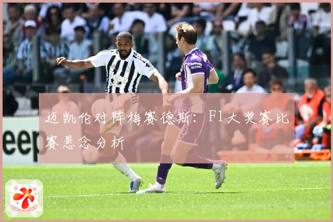 迈凯伦对阵梅赛德斯：F1大奖赛比赛悬念分析