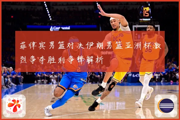 菲律宾男篮对决伊朗男篮亚洲杯激烈争夺胜利争锋解析