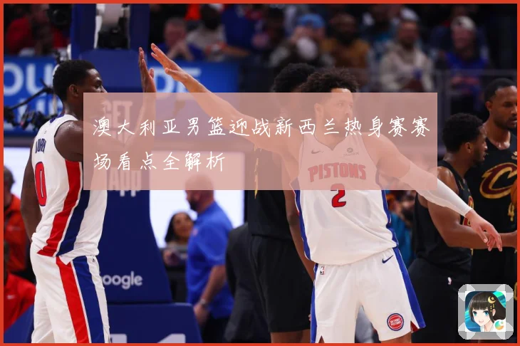 澳大利亚男篮迎战新西兰热身赛赛场看点全解析