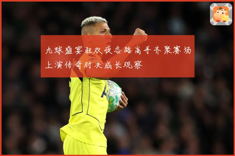 九球盛宴狂欢夜各路高手齐聚赛场上演传奇对决成长观察