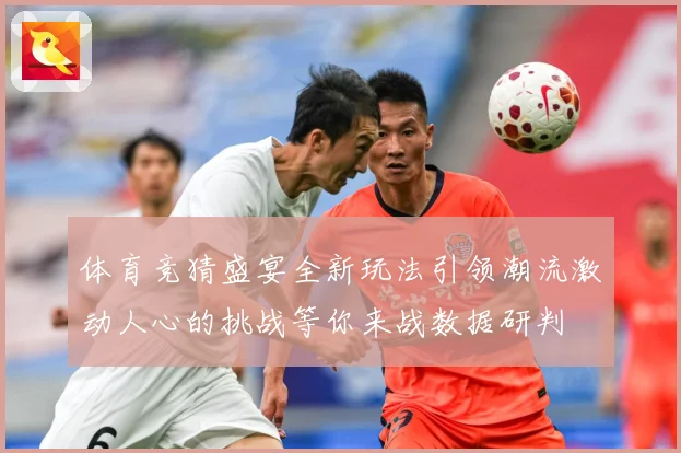 体育竞猜盛宴全新玩法引领潮流激动人心的挑战等你来战数据研判