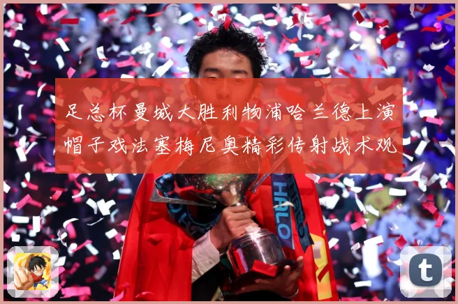 足总杯曼城大胜利物浦哈兰德上演帽子戏法塞梅尼奥精彩传射战术观察