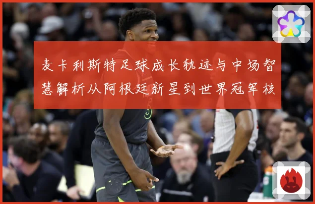 麦卡利斯特足球成长轨迹与中场智慧解析从阿根廷新星到世界冠军核心