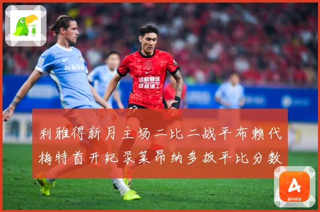 利雅得新月主场二比二战平布赖代梅特首开纪录莱昂纳多扳平比分数据研判