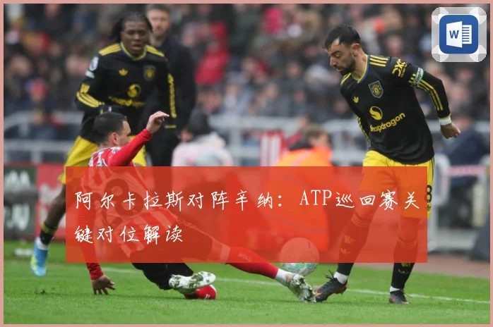 阿尔卡拉斯对阵辛纳：ATP巡回赛关键对位解读