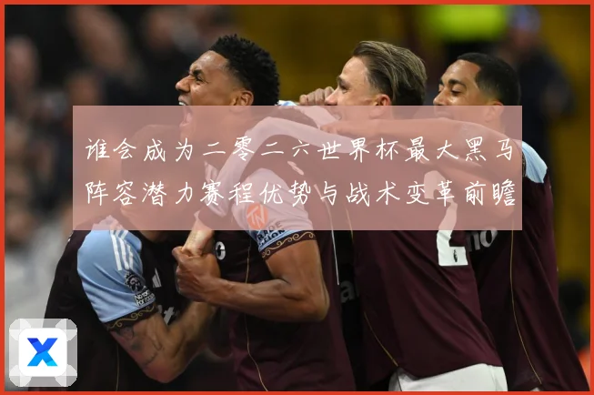 谁会成为二零二六世界杯最大黑马阵容潜力赛程优势与战术变革前瞻数据研判