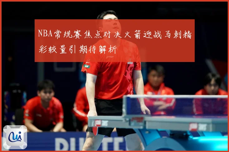 NBA常规赛焦点对决火箭迎战马刺精彩较量引期待解析