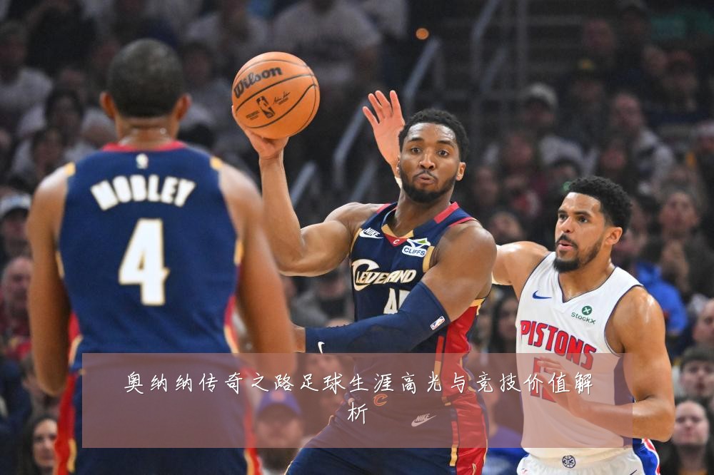 奥纳纳传奇之路足球生涯高光与竞技价值解析