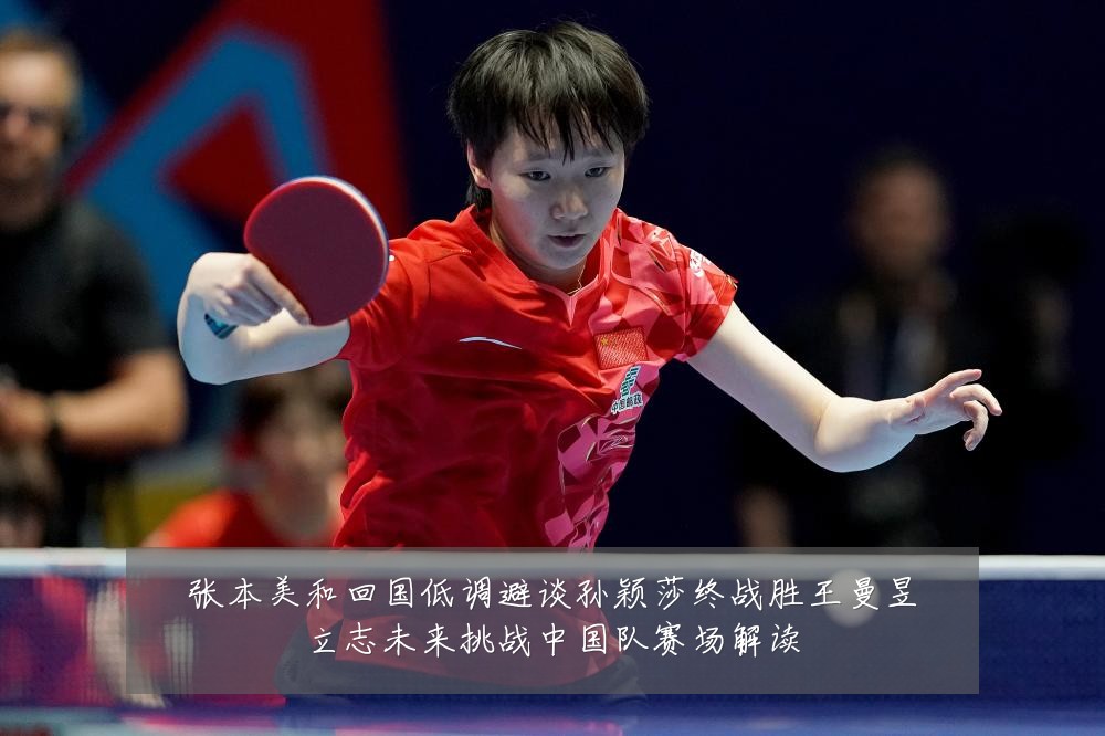 张本美和回国低调避谈孙颖莎终战胜王曼昱立志未来挑战中国队赛场解读